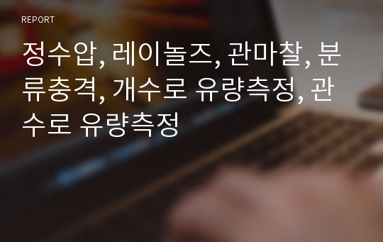 정수압, 레이놀즈, 관마찰, 분류충격, 개수로 유량측정, 관수로 유량측정