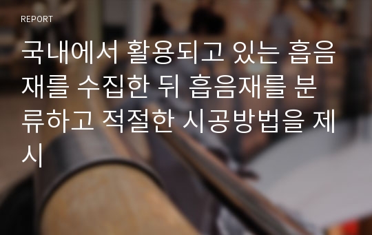 국내에서 활용되고 있는 흡음재를 수집한 뒤 흡음재를 분류하고 적절한 시공방법을 제시