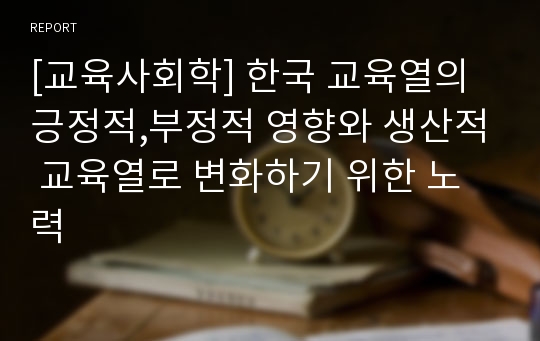 [교육사회학] 한국 교육열의 긍정적,부정적 영향와 생산적 교육열로 변화하기 위한 노력