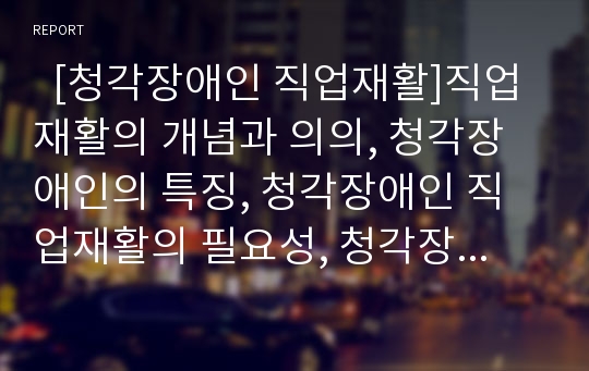   [청각장애인 직업재활]직업재활의 개념과 의의, 청각장애인의 특징, 청각장애인 직업재활의 필요성, 청각장애인 직업훈련과 직업교육 현황, 청각장애인 직업재활서비스 기관, 향후 청각장애인을 위한 직업재활정책