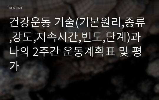 건강운동 기술(기본원리,종류,강도,지속시간,빈도,단계)과 나의 2주간 운동계획표 및 평가