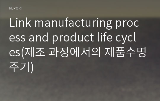 Link manufacturing process and product life cycles(제조 과정에서의 제품수명주기)