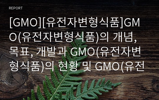 [GMO][유전자변형식품]GMO(유전자변형식품)의 개념, 목표, 개발과 GMO(유전자변형식품)의 현황 및 GMO(유전자변형식품)의 양면성, 해악, 찬반논의 그리고 향후 GMO(유전자변형식품)에 대한 분석