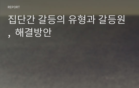 집단간 갈등의 유형과 갈등원,  해결방안