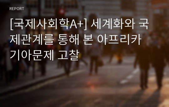 [국제사회학A+] 세계화와 국제관계를 통해 본 아프리카 기아문제 고찰