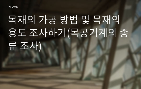 목재의 가공 방법 및 목재의 용도 조사하기(목공기계의 종류 조사)