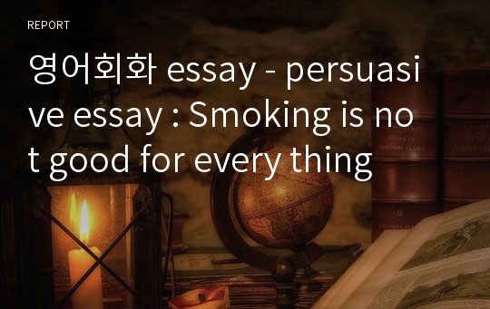 영어회화 essay - persuasive essay : Smoking is not good for every thing