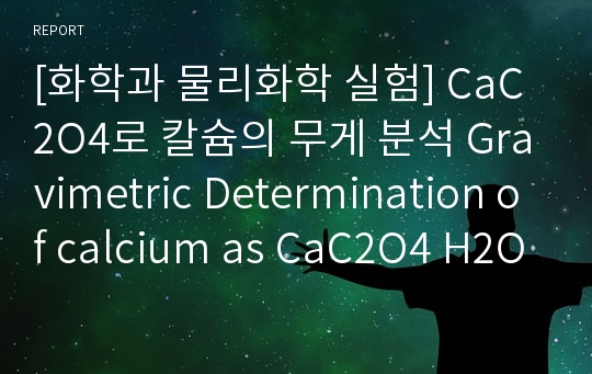 [화학과 물리화학 실험] CaC2O4로 칼슘의 무게 분석 Gravimetric Determination of calcium as CaC2O4 H2O