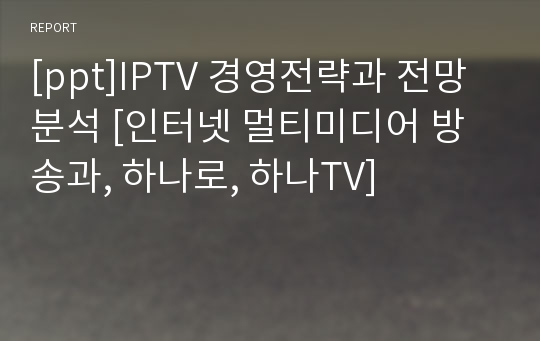 [ppt]IPTV 경영전략과 전망 분석 [인터넷 멀티미디어 방송과, 하나로, 하나TV]