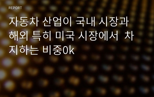 자동차 산업이 국내 시장과 해외 특히 미국 시장에서  차지하는 비중0k