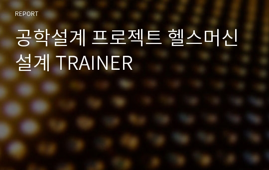 공학설계 프로젝트 헬스머신 설계 TRAINER