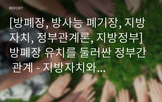 [방폐장, 방사능 폐기장, 지방자치, 정부관계론, 지방정부]방폐장 유치를 둘러싼 정부간 관계 - 지방자치와 정부간 관계