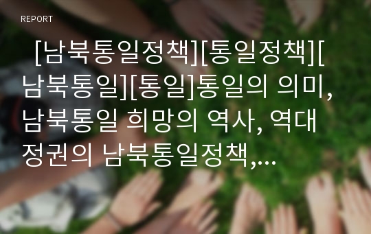   [남북통일정책][통일정책][남북통일][통일]통일의 의미, 남북통일 희망의 역사, 역대정권의 남북통일정책, 남한과 북한의 통일정책의 비교, 남북통일을 위한 우리의 과제, 향후 통일정책의 전망 분석(통일정책)