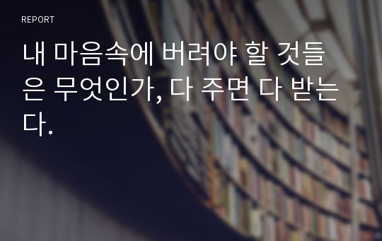 내 마음속에 버려야 할 것들은 무엇인가, 다 주면 다 받는다.