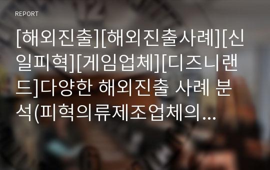 [해외진출][해외진출사례][신일피혁][게임업체][디즈니랜드]다양한 해외진출 사례 분석(피혁의류제조업체의 해외진출 사례(신일피혁), 국내 게임업체의 해외진출 사례, 디즈니랜드의 해외진출 사례)