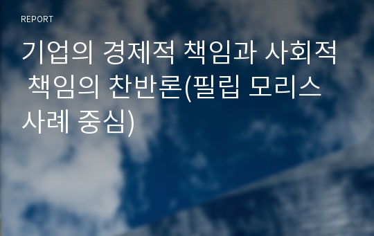 기업의 경제적 책임과 사회적 책임의 찬반론(필립 모리스 사례 중심)