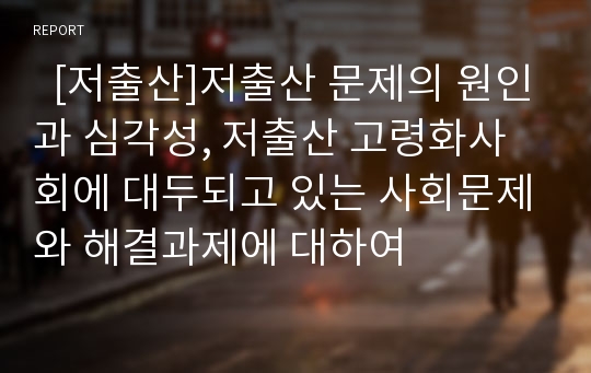   [저출산]저출산 문제의 원인과 심각성, 저출산 고령화사회에 대두되고 있는 사회문제와 해결과제에 대하여