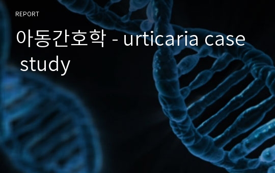 아동간호학 - urticaria case study