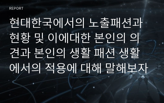 현대한국에서의 노출패션과 현황 및 이에대한 본인의 의견과 본인의 생활 패션 생활에서의 적용에 대해 말해보자