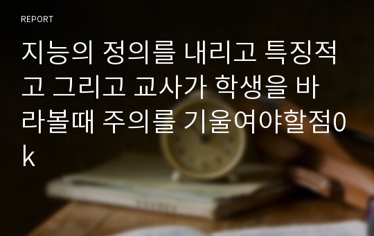 지능의 정의를 내리고 특징적고 그리고 교사가 학생을 바라볼때 주의를 기울여야할점0k