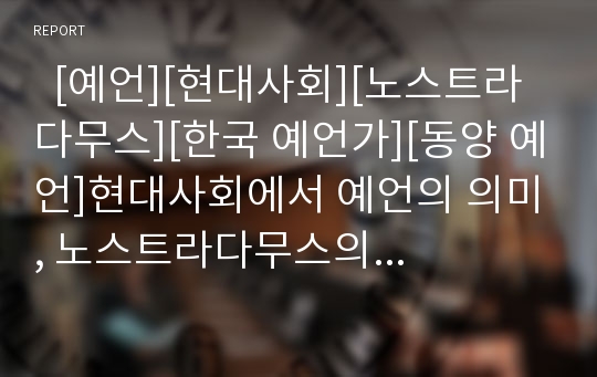   [예언][현대사회][노스트라다무스][한국 예언가][동양 예언]현대사회에서 예언의 의미, 노스트라다무스의 출생,미래예언, 노스트라다무스의 실현된 예언, 노스트라다무스 앞으로의 예언, 한국의 예언가, 동양의 예언