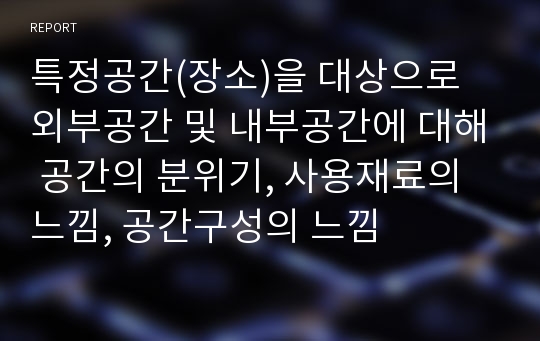 특정공간(장소)을 대상으로 외부공간 및 내부공간에 대해 공간의 분위기, 사용재료의 느낌, 공간구성의 느낌