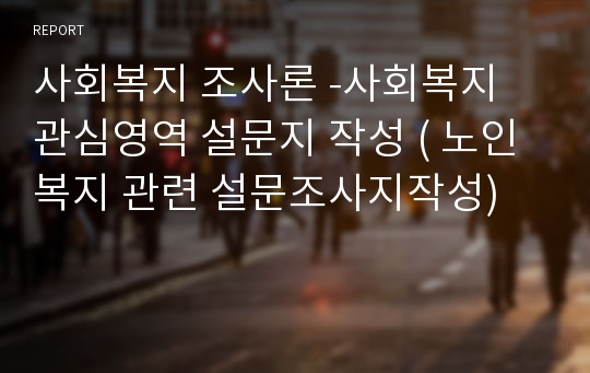 사회복지 조사론 -사회복지 관심영역 설문지 작성 ( 노인복지 관련 설문조사지작성)