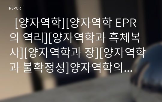   [양자역학][양자역학 EPR의 역리][양자역학과 흑체복사][양자역학과 장][양자역학과 불확정성]양자역학의 이력, 양자역학 EPR의 역리, 양자역학과 흑체복사, 양자역학과 장, 양자역학과 불확정성에 관한 분석