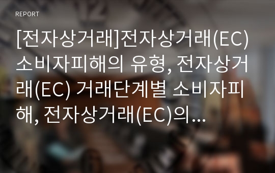 [전자상거래]전자상거래(EC) 소비자피해의 유형, 전자상거래(EC) 거래단계별 소비자피해, 전자상거래(EC)의 피해 사례, 전자상거래(EC) 소비자보호를 위한 대응 과제, 전자상거래(EC) 이용 시 소비자 주의사항 분석