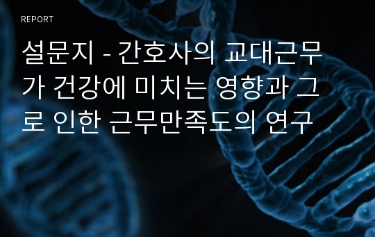 설문지 - 간호사의 교대근무가 건강에 미치는 영향과 그로 인한 근무만족도의 연구