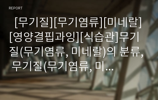   [무기질][무기염류][미네랄][영양결핍과잉][식습관]무기질(무기염류, 미네랄)의 분류, 무기질(무기염류, 미네랄)의 기능, 무기질(무기염류, 미네랄)의 결핍과 과잉, 영양결핍예방을 위한 올바른 식습관에 관한 분석