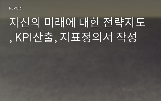 자신의 미래에 대한 전략지도, KPI산출, 지표정의서 작성