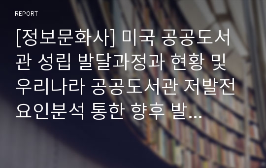 [정보문화사] 미국 공공도서관 성립 발달과정과 현황 및 우리나라 공공도서관 저발전 요인분석 통한 향후 발전방안 제안