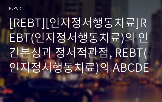 [REBT][인지정서행동치료]REBT(인지정서행동치료)의 인간본성과 정서적관점, REBT(인지정서행동치료)의 ABCDE이론, REBT(인지정서행동치료)의 치료과정과  치료사례, REBT(인지정서행동치료)의 평가 분석