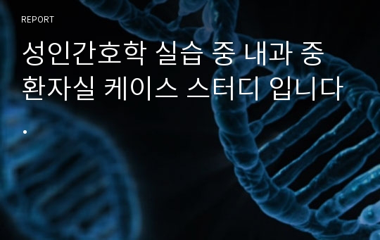 성인간호학 실습 중 내과 중환자실 케이스 스터디 입니다.