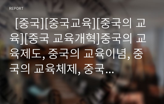   [중국][중국교육][중국의 교육][중국 교육개혁]중국의 교육제도, 중국의 교육이념, 중국의 교육체제, 중국의 교육현황과 문제점, 시장경제의 도입에 따른 중국 교육분야의 새로운 사고, 중국의 교육개혁 시사점 분석