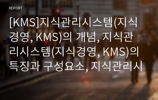 [KMS]지식관리시스템(지식경영, KMS)의 개념, 지식관리시스템(지식경영, KMS)의 특징과 구성요소, 지식관리시스템(지식경영, KMS)의 목표와 필요성, 지식관리시스템(지식경영, KMS)의 구축 방법과 고려사항 분석