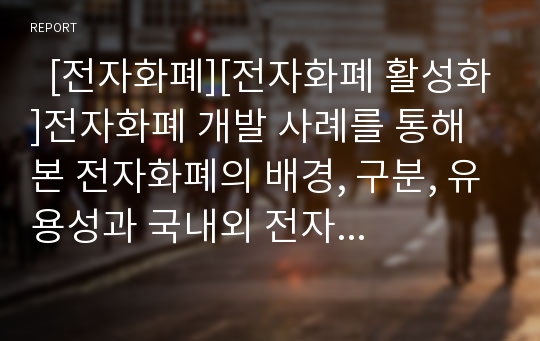   [전자화폐][전자화폐 활성화]전자화폐 개발 사례를 통해 본 전자화폐의 배경, 구분, 유용성과 국내외 전자화폐의 현황, 전자화폐의 법적 문제점 및 전자화폐 활성화를 위한 과제 그리고 향후 전자화폐의 전망 분석