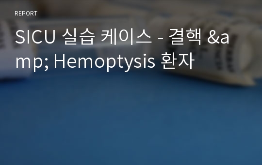 SICU 실습 케이스 - 결핵 &amp; Hemoptysis 환자