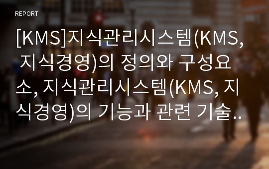 [KMS]지식관리시스템(KMS, 지식경영)의 정의와 구성요소, 지식관리시스템(KMS, 지식경영)의 기능과 관련 기술, 지식관리시스템(KMS, 지식경영)의 효과와 구축 방법, 지식관리시스템(KMS, 지식경영)의 현황과 사례