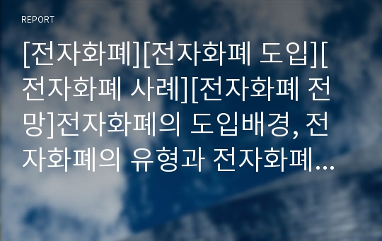 [전자화폐][전자화폐 도입][전자화폐 사례][전자화폐 전망]전자화폐의 도입배경, 전자화폐의 유형과 전자화폐의 운용현황, 전자화폐의 문제점 및 외국의 전자화폐 사례를 통해 본 향후 전자화폐의 전망 분석