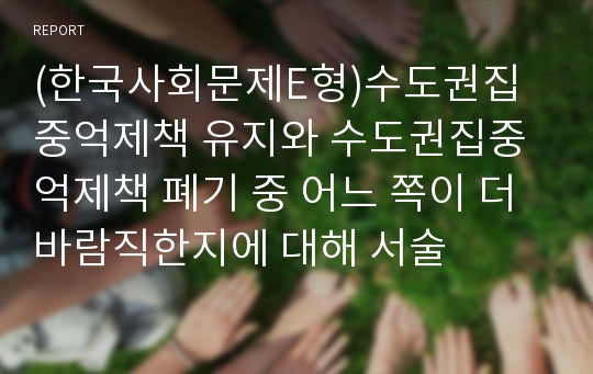 (한국사회문제E형)수도권집중억제책 유지와 수도권집중억제책 폐기 중 어느 쪽이 더 바람직한지에 대해 서술