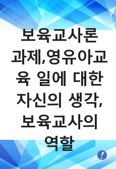 보육교사론 과제,영유아를 가르치는 일에 대한 자신의 생각, 보육교사의 역할, 전문성을 신장시키기 위해 요구되어지는 것을 중심으로 서술한다.