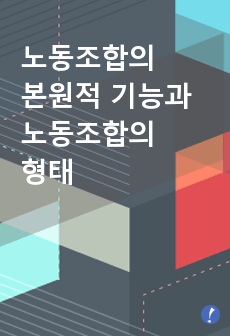 노동조합의 본원적 기능과 노동조합의 형태를 논하시오