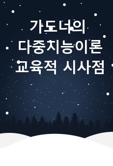 1. 가드너(Gardner)의 다중지능이론을 설명하고, 그 교육적 시사점을 논하시오.(15점 만점)