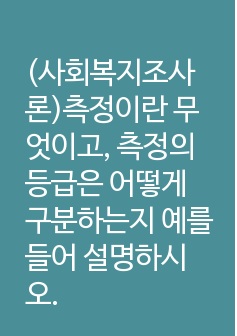 (사회복지조사론)측정이란 무엇이고, 측정의 등급은 어떻게 구분하는지 예를 들어 설명하시오.