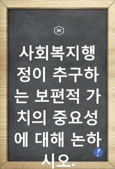 사회복지행정이 추구하는 보편적 가치의 중요성에 대해 논하시오.