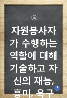 자원봉사자가 수행하는 역할에 대해 기술하고 자신의 재능, 흥미, 욕구 등을 고려할 때 가장 잘 수행할 수 있는 역할은 무엇인지 자신을 평가하고 생각을 논하시오.