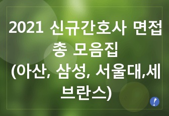 2021 신규간호사 인성면접 총 모음집 (아산병원, 삼성병원, 서울대, 서울성모, 세브란스)