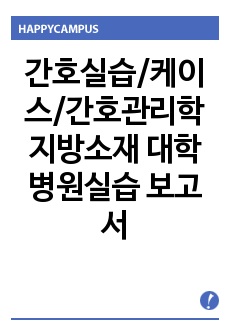 간호실습/케이스/간호관리학 지방소재 대학병원실습 보고서